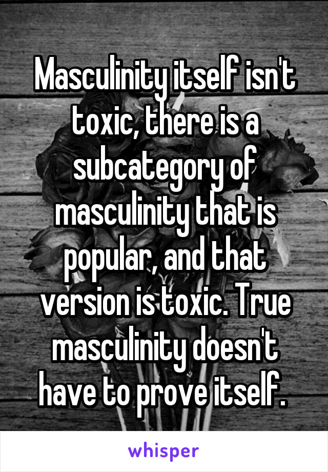 Masculinity itself isn't toxic, there is a subcategory of masculinity that is popular, and that version is toxic. True masculinity doesn't have to prove itself. 