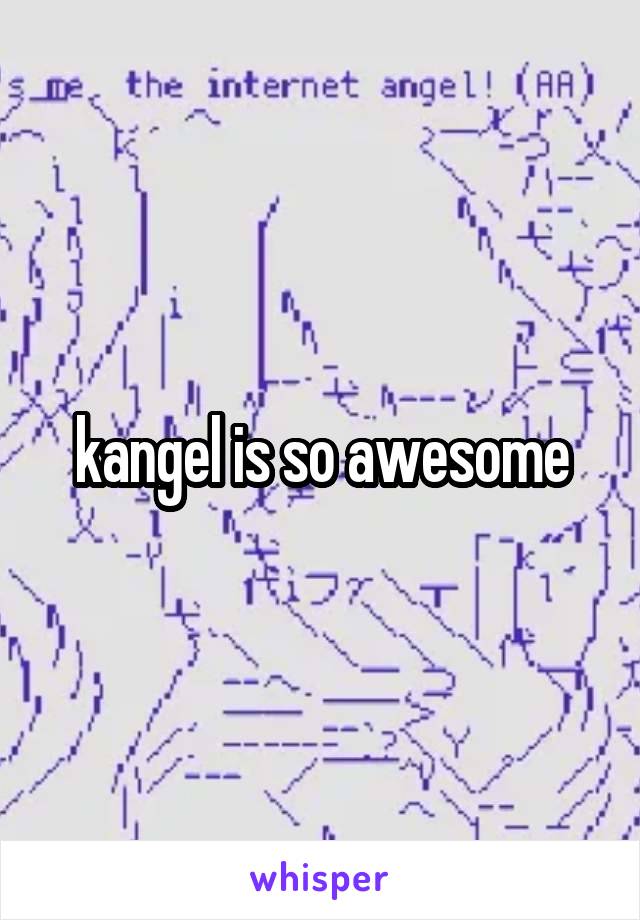 kangel is so awesome