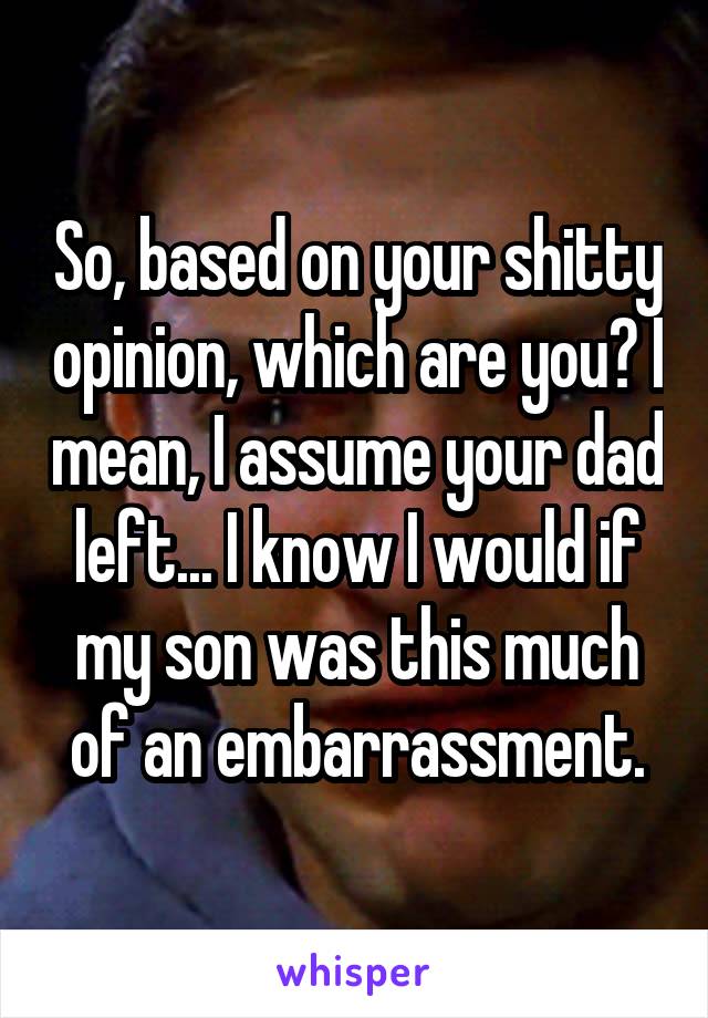 So, based on your shitty opinion, which are you? I mean, I assume your dad left... I know I would if my son was this much of an embarrassment.