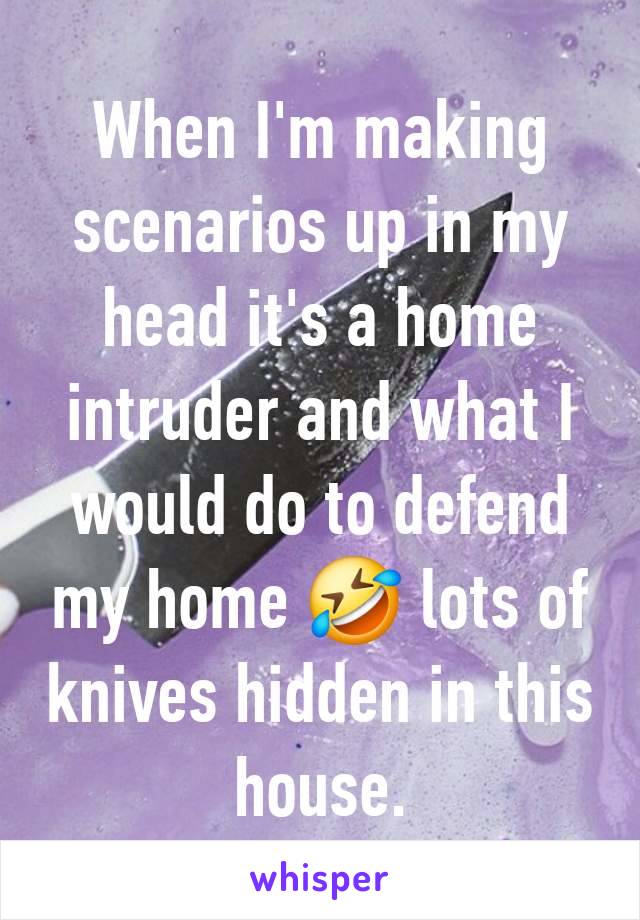 When I'm making scenarios up in my head it's a home intruder and what I would do to defend my home 🤣 lots of knives hidden in this house.