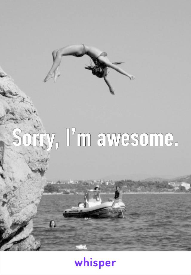 Sorry, I’m awesome. 