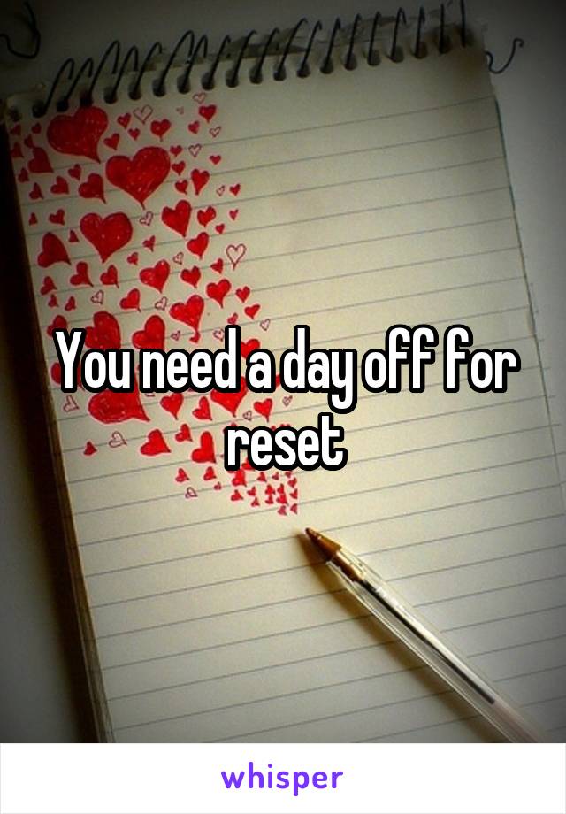 You need a day off for reset