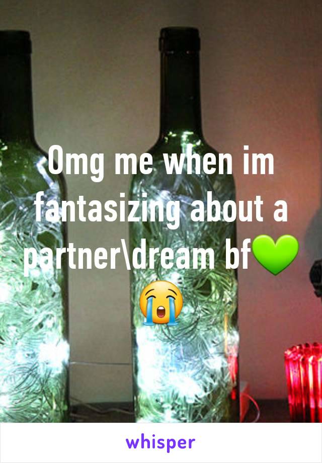 Omg me when im fantasizing about a partner\dream bf💚😭