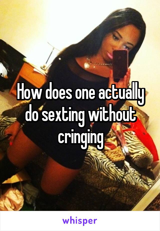 How does one actually do sexting without cringing