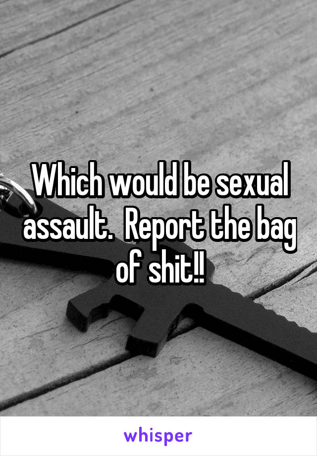 Which would be sexual assault.  Report the bag of shit!!