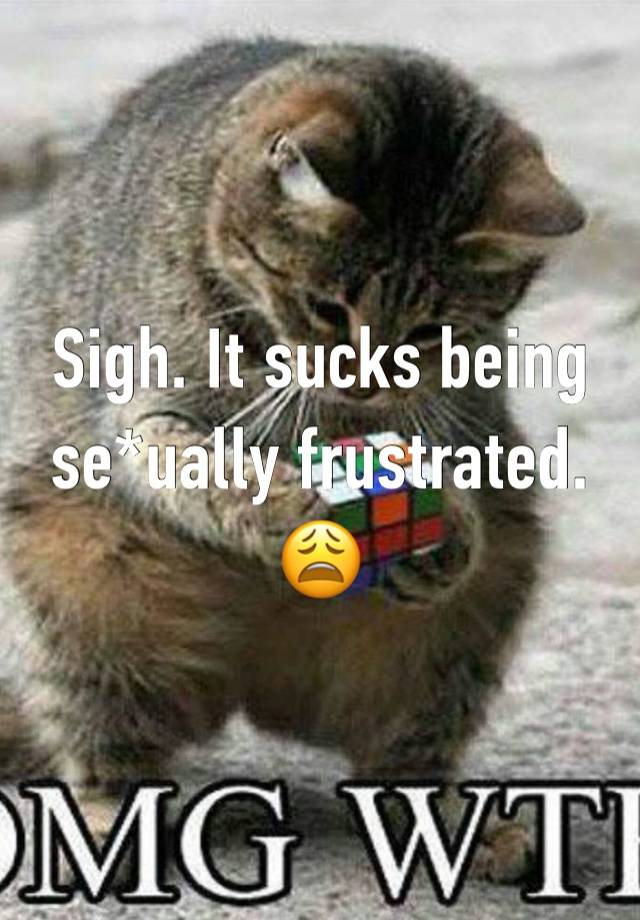 Sigh. It sucks being se*ually frustrated. 😩 