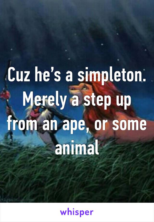 Cuz he’s a simpleton. Merely a step up from an ape, or some animal 