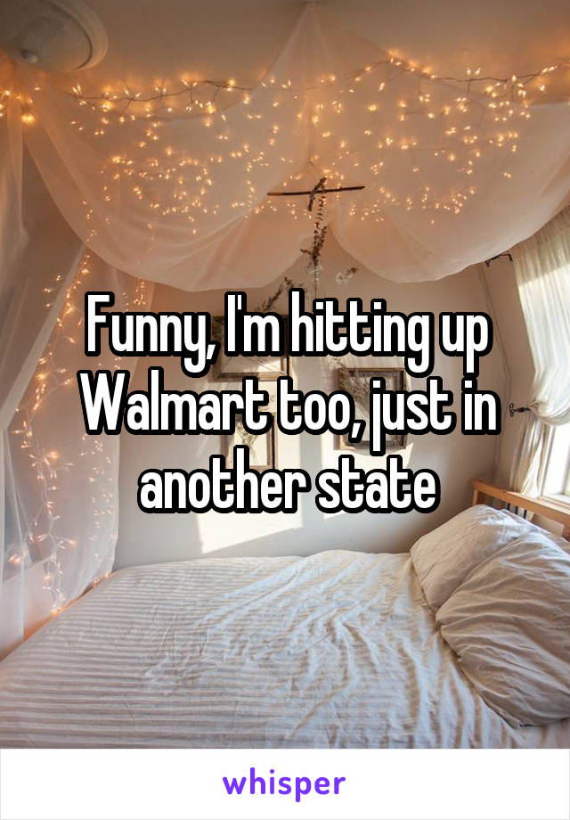 Funny, I'm hitting up Walmart too, just in another state