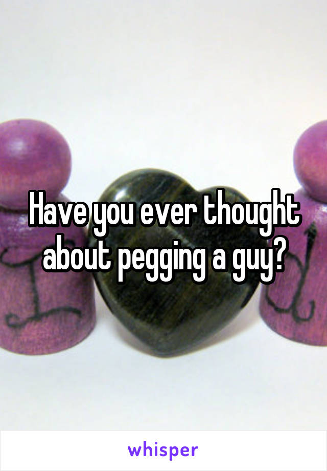 Have you ever thought about pegging a guy?