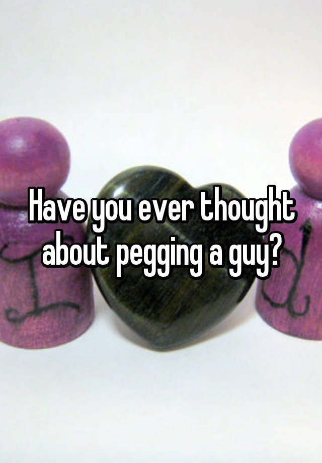 Have you ever thought about pegging a guy?