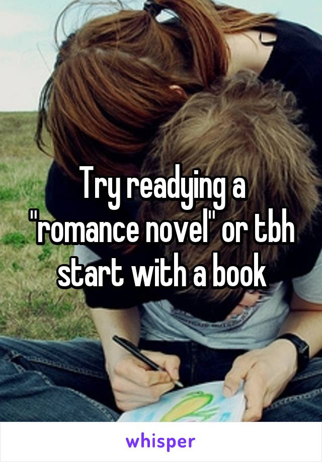 Try readying a "romance novel" or tbh start with a book