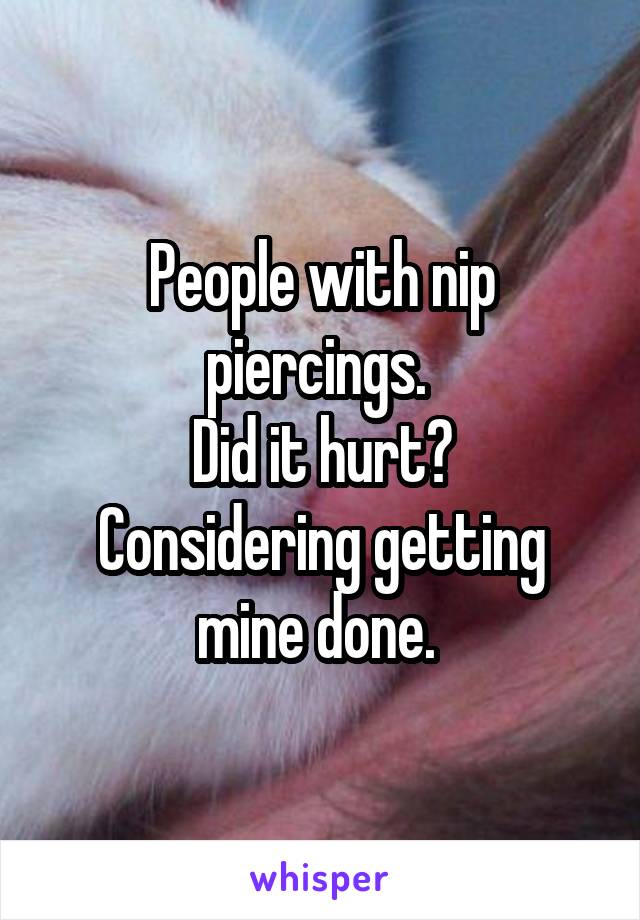 People with nip piercings. 
Did it hurt? Considering getting mine done. 