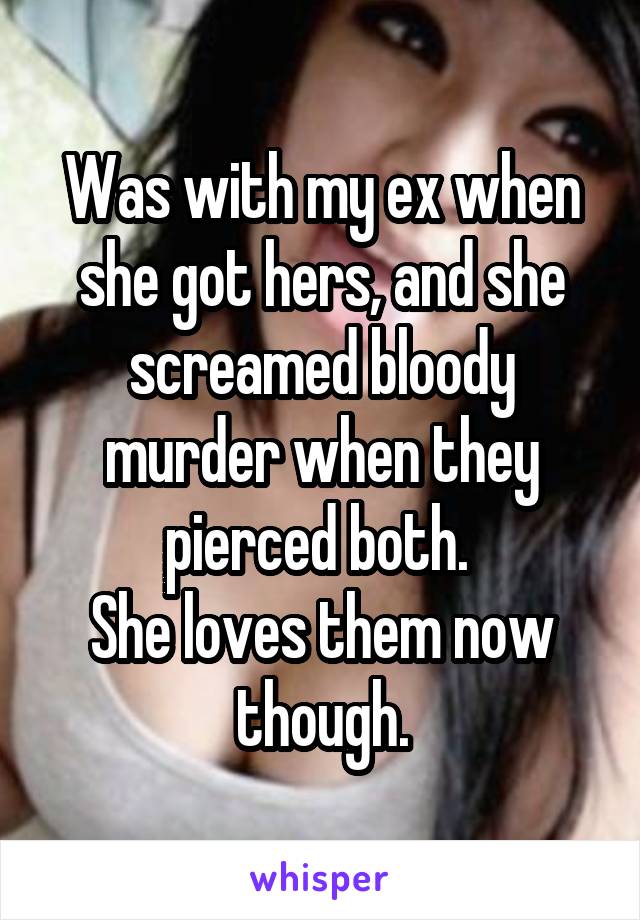 Was with my ex when she got hers, and she screamed bloody murder when they pierced both. 
She loves them now though.