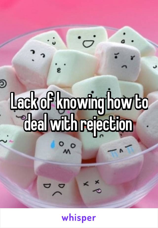 Lack of knowing how to deal with rejection 