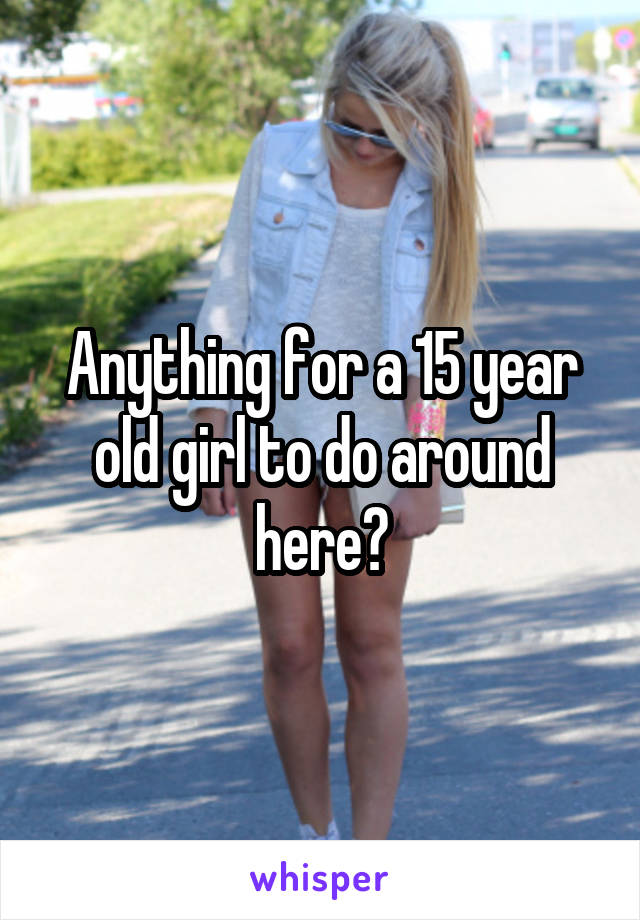 Anything for a 15 year old girl to do around here?