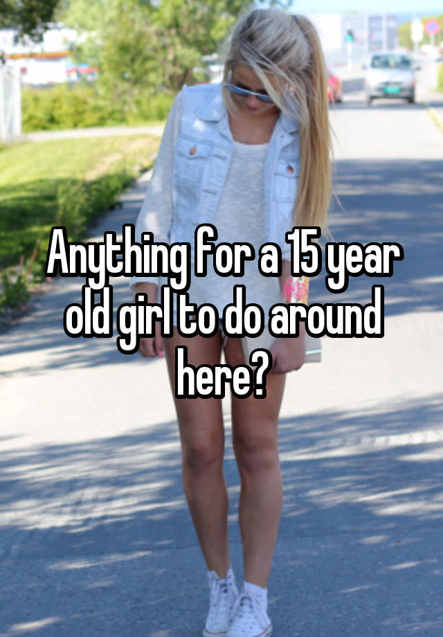 Anything for a 15 year old girl to do around here?