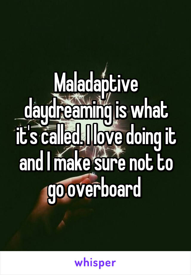 Maladaptive daydreaming is what it's called. I love doing it and I make sure not to go overboard 