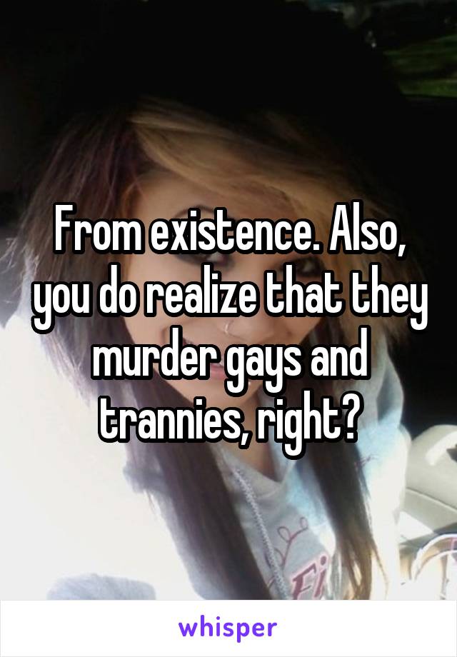 From existence. Also, you do realize that they murder gays and trannies, right?
