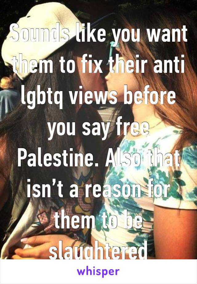 Sounds like you want them to fix their anti lgbtq views before you say free Palestine. Also that isn’t a reason for them to be slaughtered