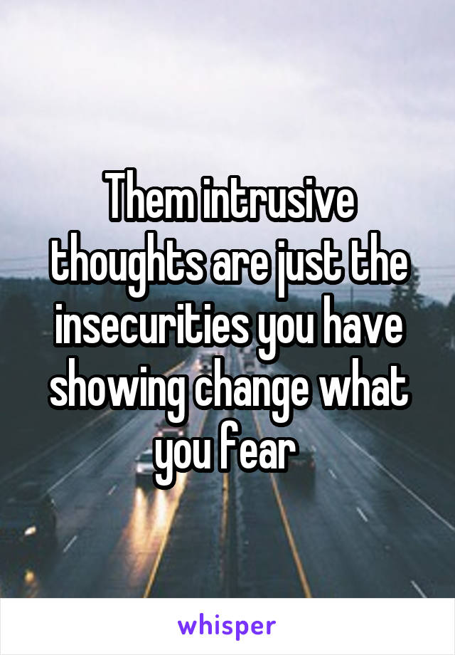 Them intrusive thoughts are just the insecurities you have showing change what you fear 