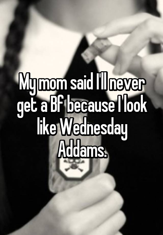 My mom said I'll never get a Bf because I look like Wednesday Addams.