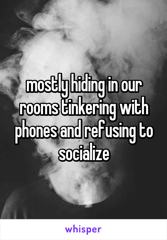 mostly hiding in our rooms tinkering with phones and refusing to socialize