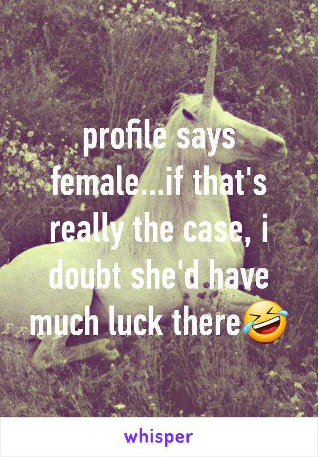 profile says female...if that's really the case, i doubt she'd have much luck there🤣