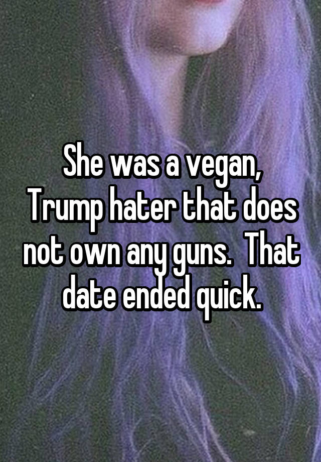 She was a vegan, Trump hater that does not own any guns.  That date ended quick.