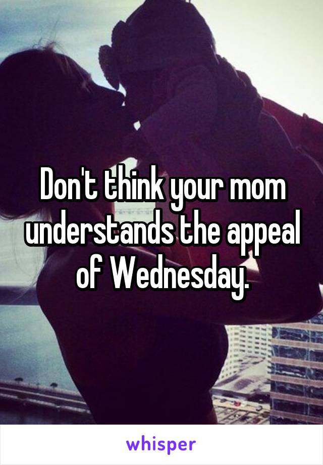 Don't think your mom understands the appeal of Wednesday.