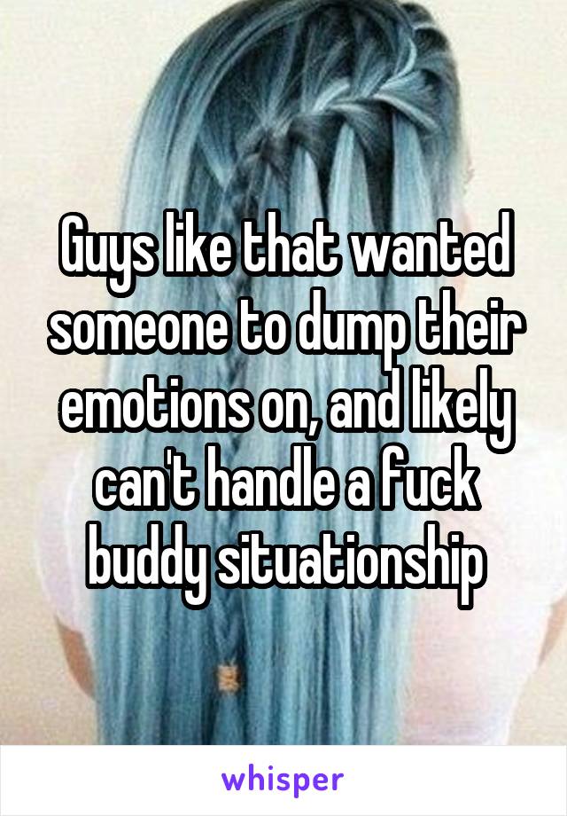 Guys like that wanted someone to dump their emotions on, and likely can't handle a fuck buddy situationship