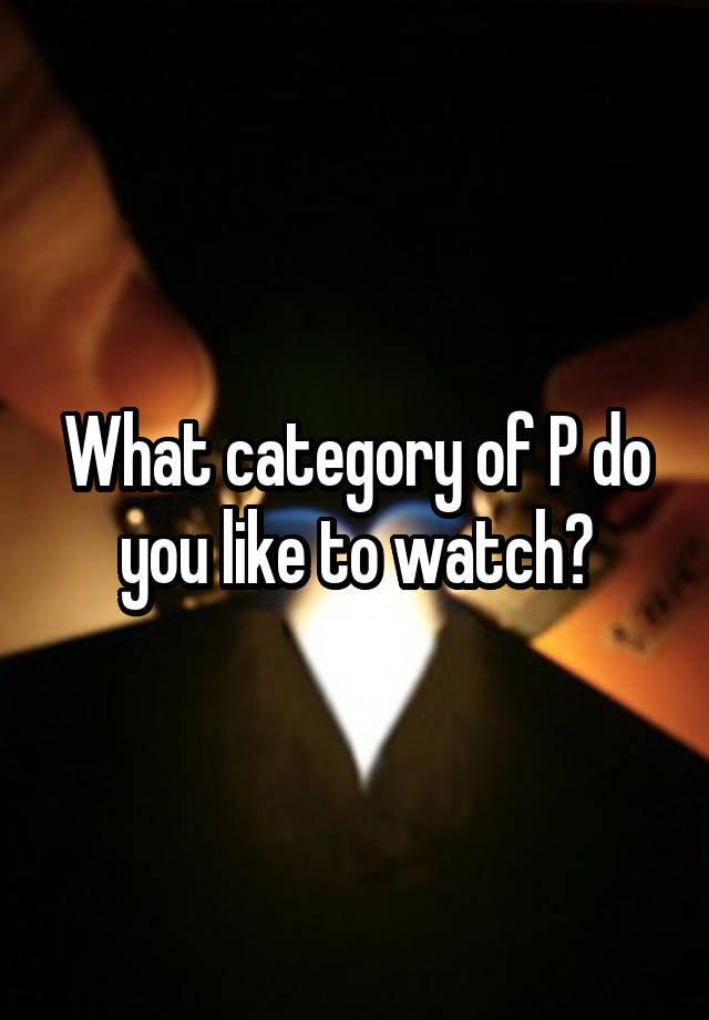 What category of P do you like to watch?