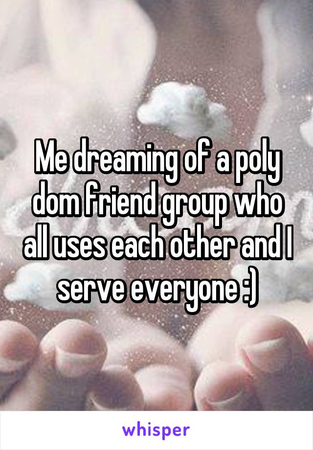 Me dreaming of a poly dom friend group who all uses each other and I serve everyone :)