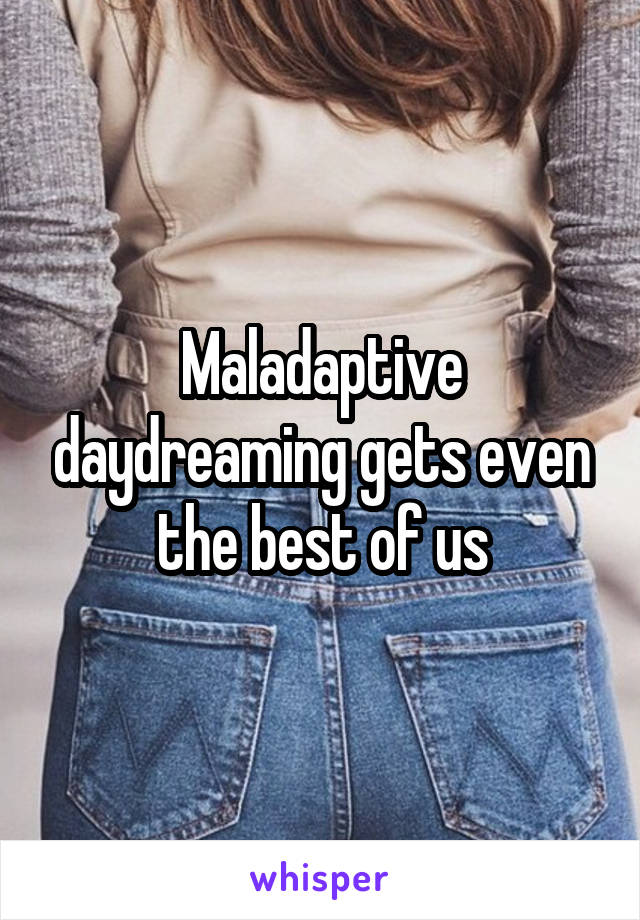Maladaptive daydreaming gets even the best of us