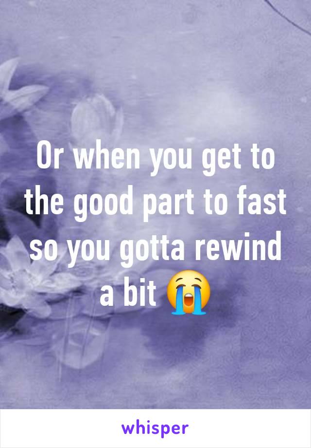 Or when you get to the good part to fast so you gotta rewind a bit 😭