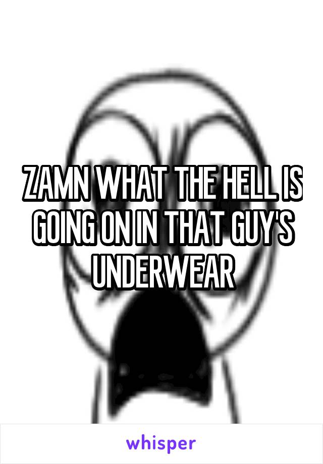 ZAMN WHAT THE HELL IS GOING ON IN THAT GUY'S UNDERWEAR