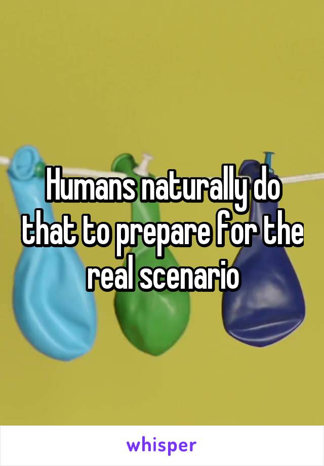 Humans naturally do that to prepare for the real scenario