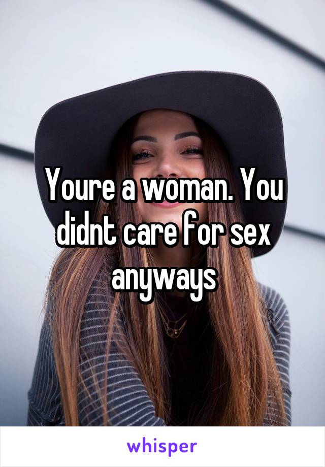 Youre a woman. You didnt care for sex anyways