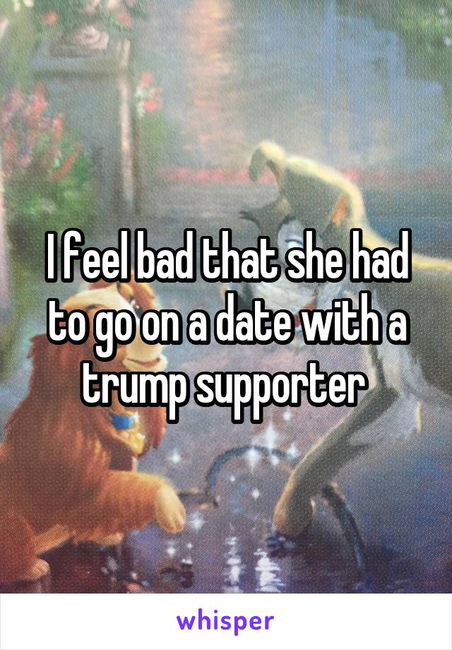 I feel bad that she had to go on a date with a trump supporter 