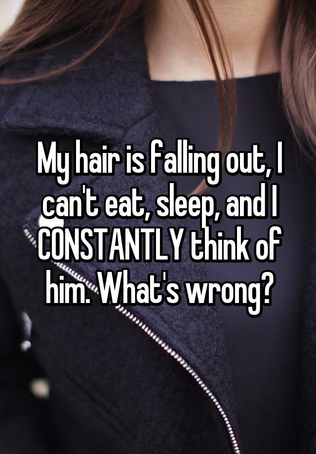My hair is falling out, I can't eat, sleep, and I CONSTANTLY think of him. What's wrong?