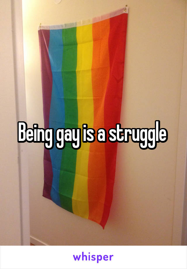 Being gay is a struggle 