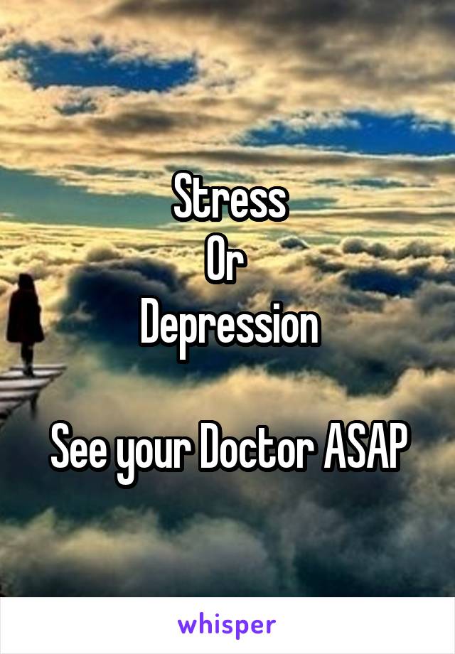 Stress
Or 
Depression

See your Doctor ASAP