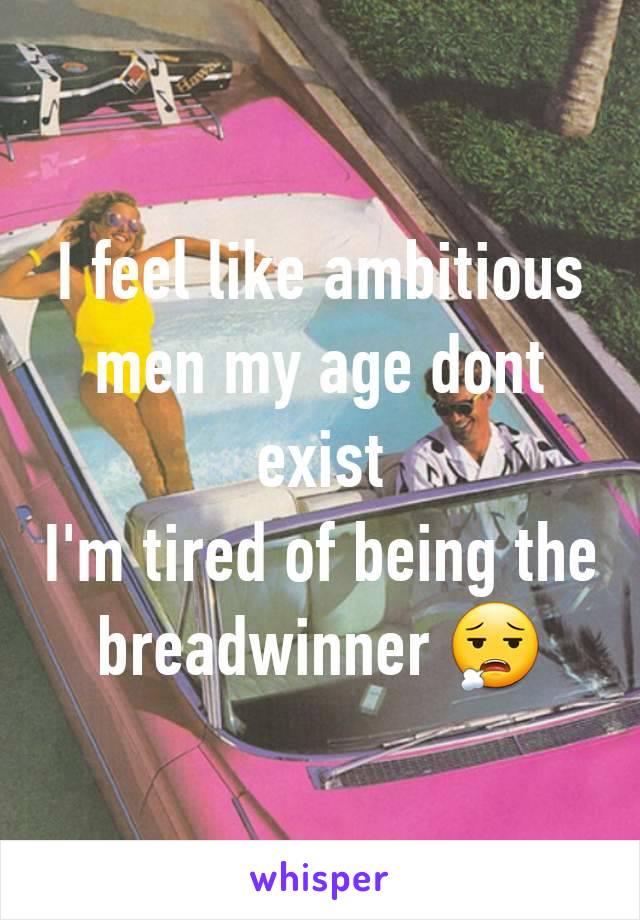 I feel like ambitious men my age dont exist
I'm tired of being the breadwinner 😮‍💨