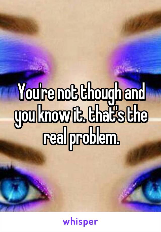 You're not though and you know it. that's the real problem.