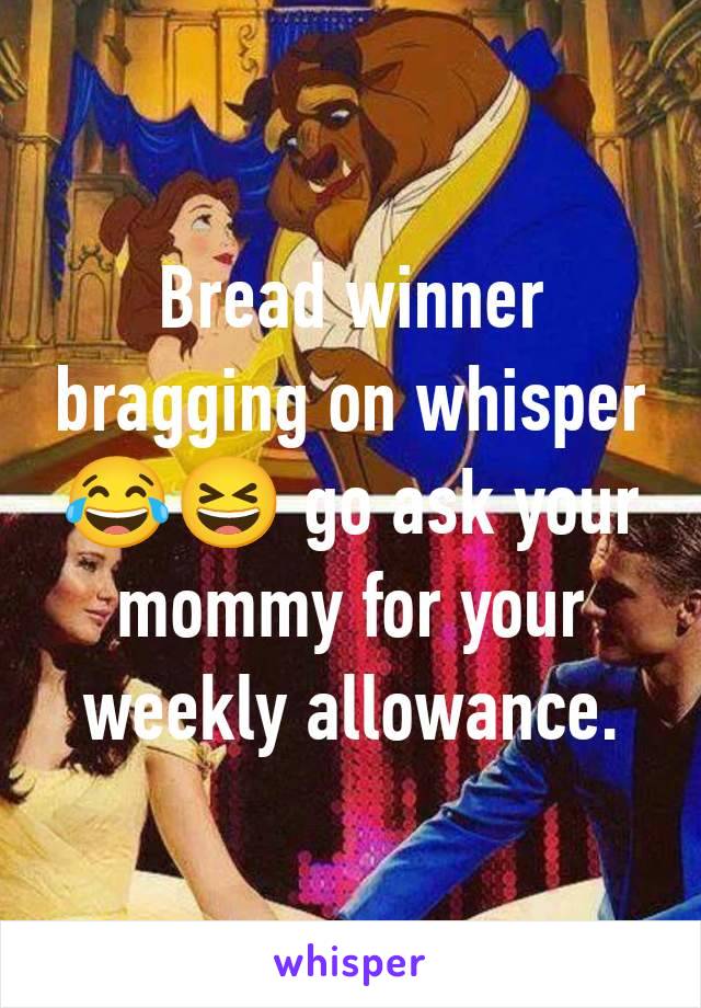 Bread winner bragging on whisper 😂😆 go ask your mommy for your weekly allowance.
