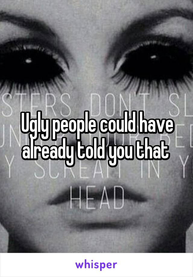 Ugly people could have already told you that 