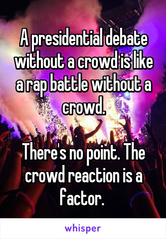 A presidential debate without a crowd is like a rap battle without a crowd.

There's no point. The crowd reaction is a factor. 