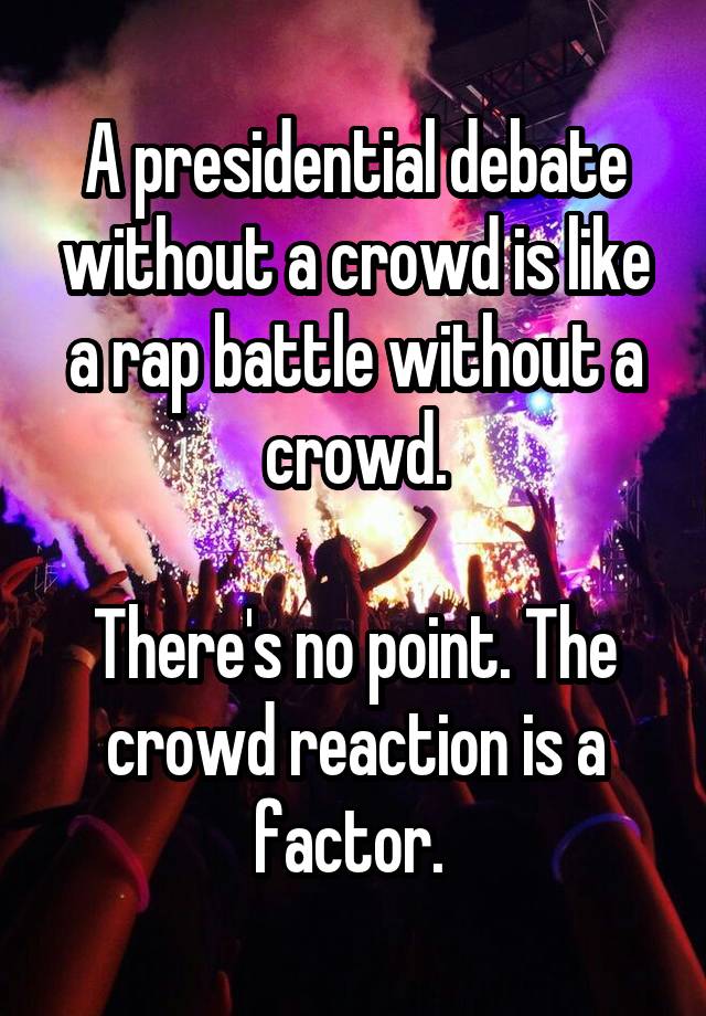 A presidential debate without a crowd is like a rap battle without a crowd.

There's no point. The crowd reaction is a factor. 