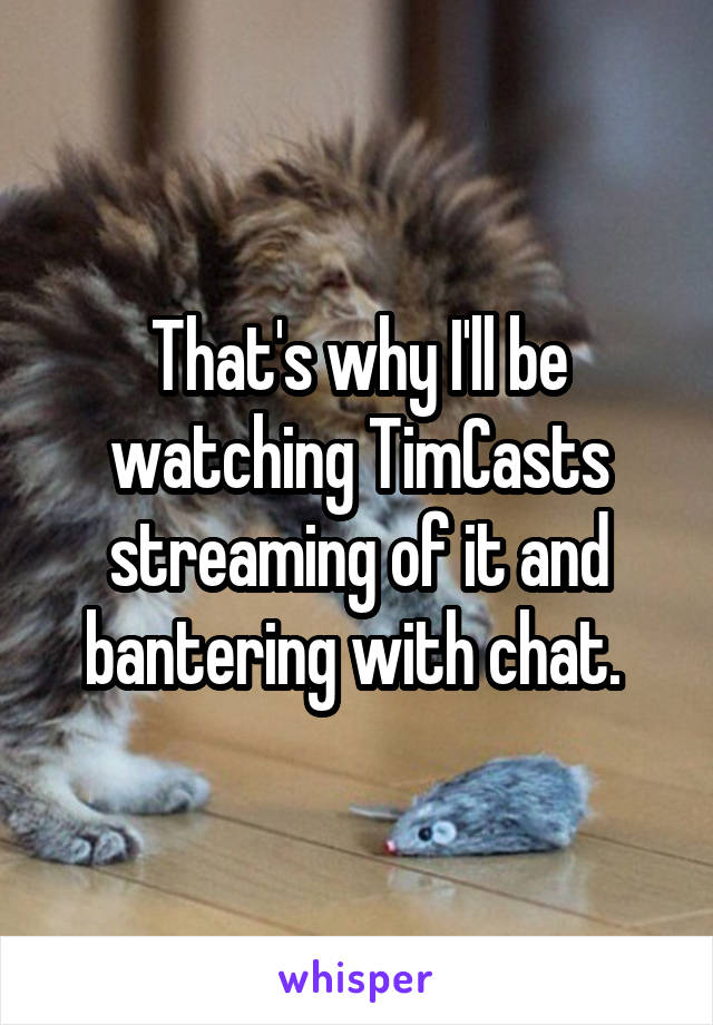 That's why I'll be watching TimCasts streaming of it and bantering with chat. 