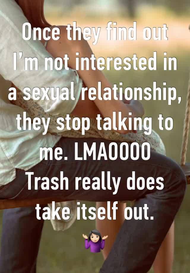 Once they find out I’m not interested in a sexual relationship, they stop talking to me. LMAOOOO
Trash really does take itself out. 
🤷🏻‍♀️