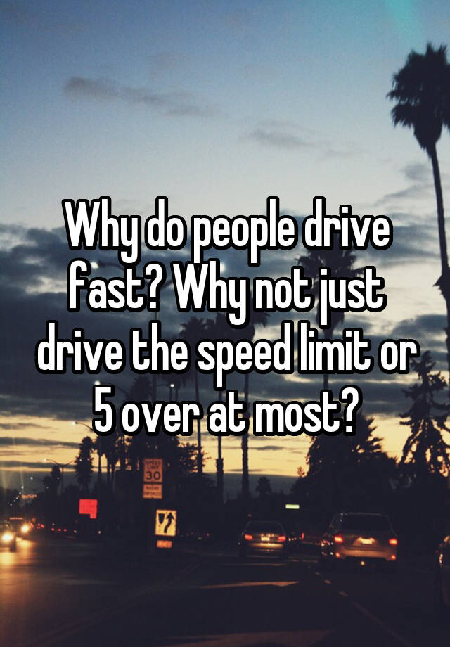 Why do people drive fast? Why not just drive the speed limit or 5 over at most?